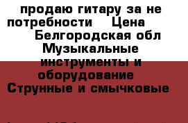 продаю гитару за не потребности  › Цена ­ 2 000 - Белгородская обл. Музыкальные инструменты и оборудование » Струнные и смычковые   